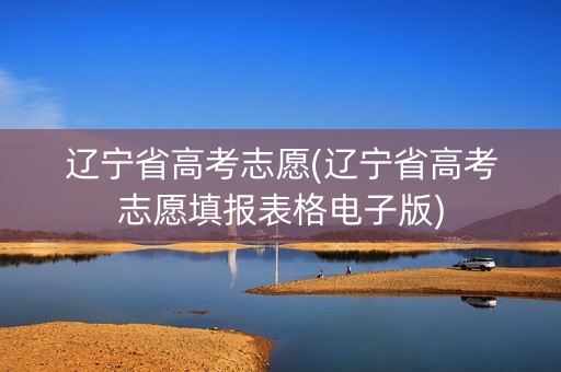 辽宁省高考志愿(辽宁省高考志愿填报表格电子版) 辽宁省高考志愿(辽宁省高考志愿填报表格电子版)