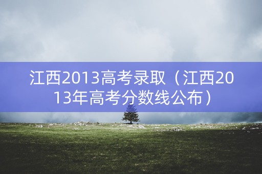 江西2013高考录取（江西2013年高考分数线公布）