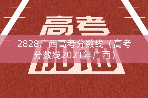 2828广西高考分数线（高考分数线2021年广西）