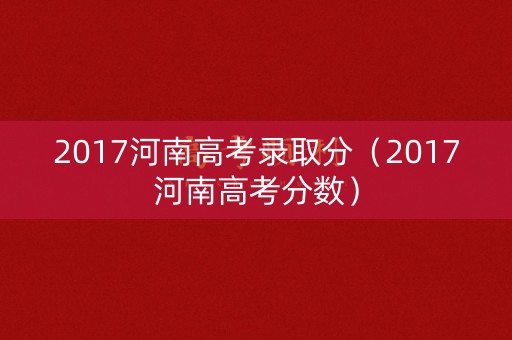2017河南高考录取分(2017河南高考分数) 2017河南高考录取分(2017河南高考分数)
