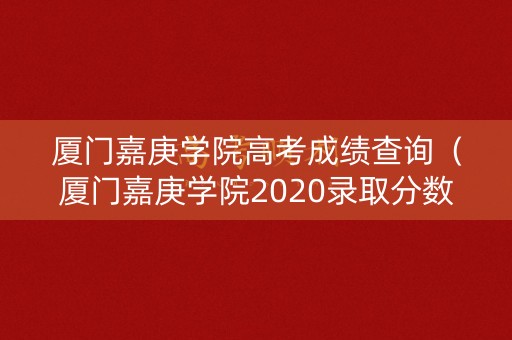 厦门嘉庚学院高考成绩查询(厦门嘉庚学院2020录取分数线可能下降吗) 厦门嘉庚学院高考成绩查询(厦门嘉庚学院2020录取分数线可能下降吗)