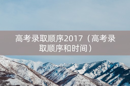 高考录取顺序2017（高考录取顺序和时间）