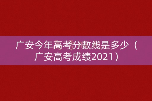 广安今年高考分数线是多少(广安高考成绩2021) 广安今年高考分数线是多少(广安高考成绩2021)