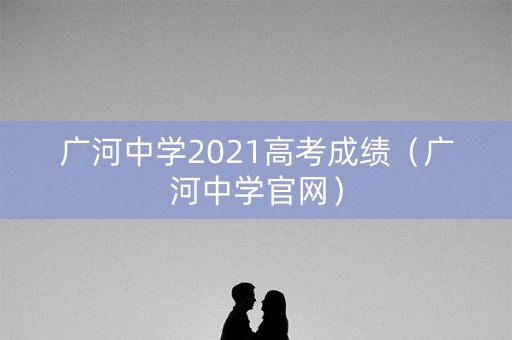 广河中学2021高考成绩(广河中学官网) 广河中学2021高考成绩(广河中学官网)