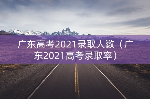 广东高考2021录取人数(广东2021高考录取率) 广东高考2021录取人数(广东2021高考录取率)