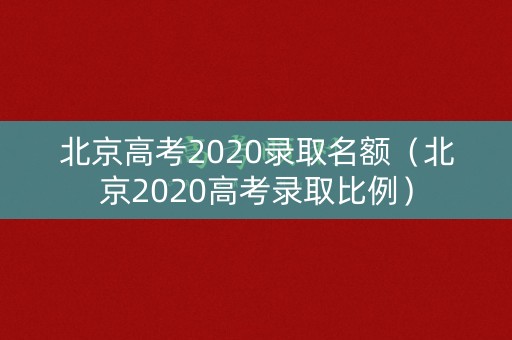 北京高考2020录取名额（北京2020高考录取比例）