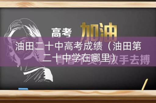 油田二十中高考成绩（油田第二十中学在哪里）