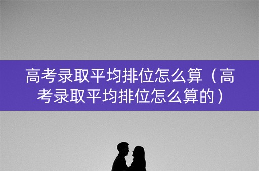 高考录取平均排位怎么算(高考录取平均排位怎么算的) 高考录取平均排位怎么算(高考录取平均排位怎么算的)