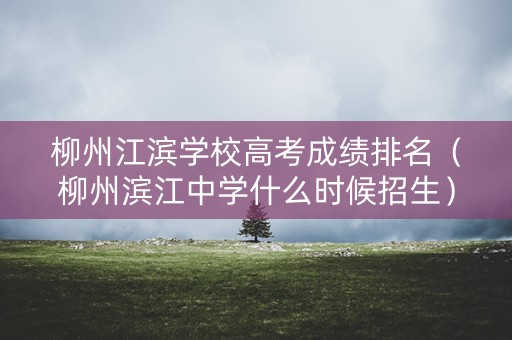 柳州江滨学校高考成绩排名（柳州滨江中学什么时候招生）