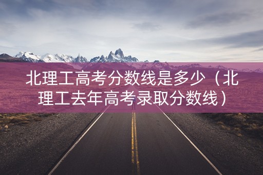 北理工高考分数线是多少（北理工去年高考录取分数线）