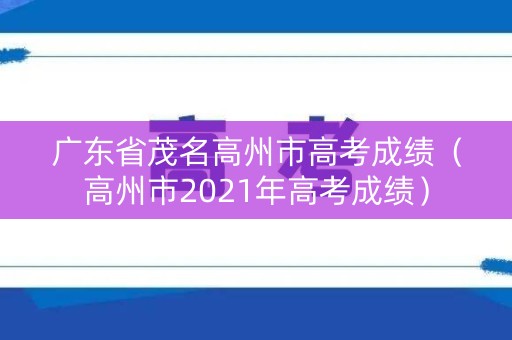 广东省茂名高州市高考成绩(高州市2021年高考成绩) 广东省茂名高州市高考成绩(高州市2021年高考成绩)