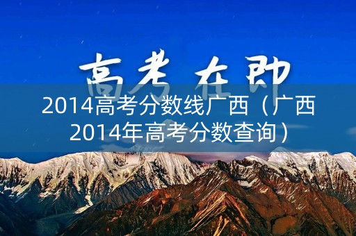 2014高考分数线广西（广西2014年高考分数查询）