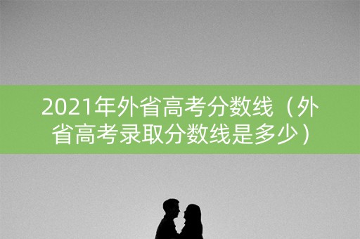 2021年外省高考分数线(外省高考录取分数线是多少) 2021年外省高考分数线(外省高考录取分数线是多少)