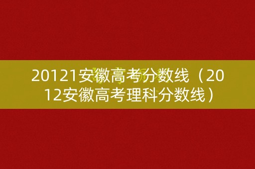 20121安徽高考分数线(2012安徽高考理科分数线) 20121安徽高考分数线(2012安徽高考理科分数线)
