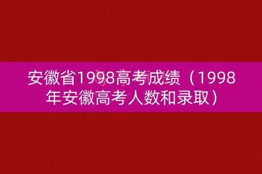 安徽省1998高考成绩(1998年安徽高考人数和录取) 安徽省1998高考成绩(1998年安徽高考人数和录取)