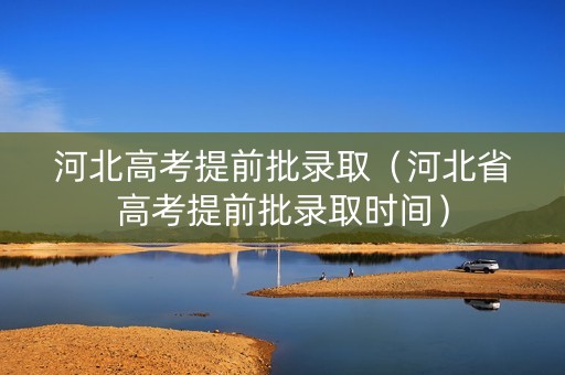 河北高考提前批录取(河北省高考提前批录取时间) 河北高考提前批录取(河北省高考提前批录取时间)