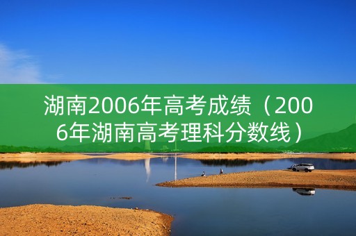 湖南2006年高考成绩（2006年湖南高考理科分数线）