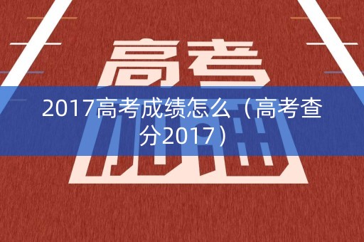2017高考成绩怎么(高考查分2017) 2017高考成绩怎么(高考查分2017)