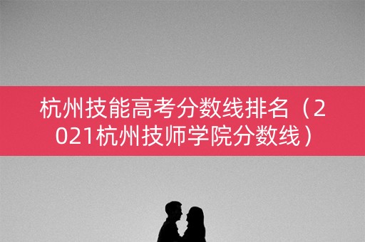 杭州技能高考分数线排名（2021杭州技师学院分数线）