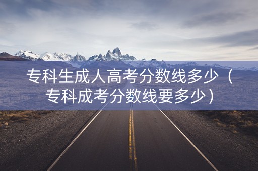 专科生成人高考分数线多少(专科成考分数线要多少) 专科生成人高考分数线多少(专科成考分数线要多少)