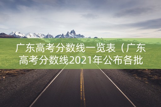 广东高考分数线一览表（广东高考分数线2021年公布各批次）
