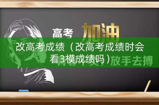 改高考成绩（改高考成绩时会看3模成绩吗）