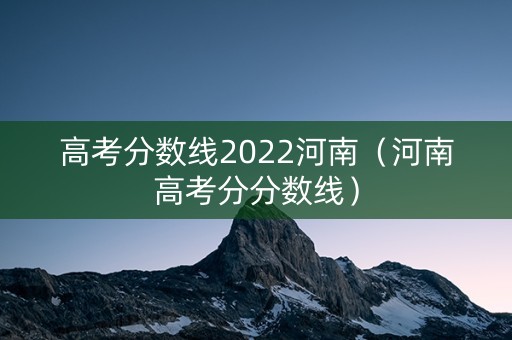 高考分数线2022河南(河南高考分分数线) 高考分数线2022河南(河南高考分分数线)