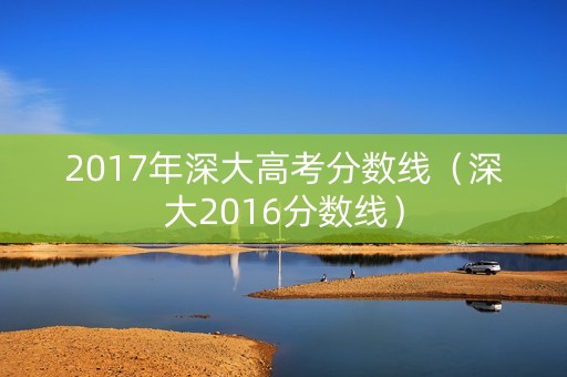 2017年深大高考分数线(深大2016分数线) 2017年深大高考分数线(深大2016分数线)