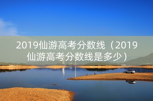 2019仙游高考分数线（2019仙游高考分数线是多少）