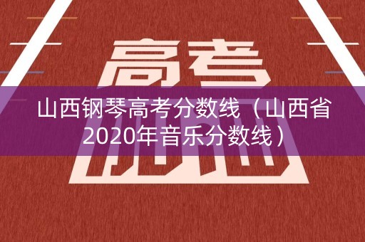 山西钢琴高考分数线（山西省2020年音乐分数线）