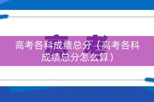 高考各科成绩总分(高考各科成绩总分怎么算) 高考各科成绩总分(高考各科成绩总分怎么算)