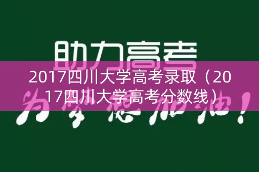 2017四川大学高考录取(2017四川大学高考分数线) 2017四川大学高考录取(2017四川大学高考分数线)