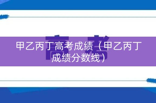 甲乙丙丁高考成绩（甲乙丙丁成绩分数线）