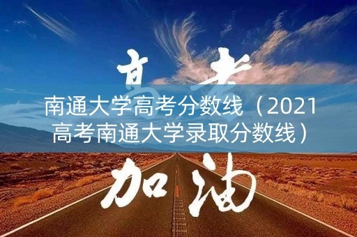 南通大学高考分数线（2021高考南通大学录取分数线）