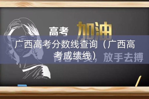 广西高考分数线查询（广西高考成绩线）