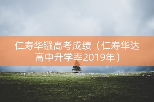 仁寿华镪高考成绩（仁寿华达高中升学率2019年）