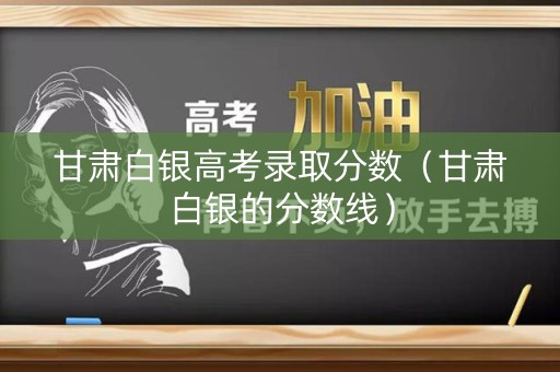 甘肃白银高考录取分数（甘肃白银的分数线）