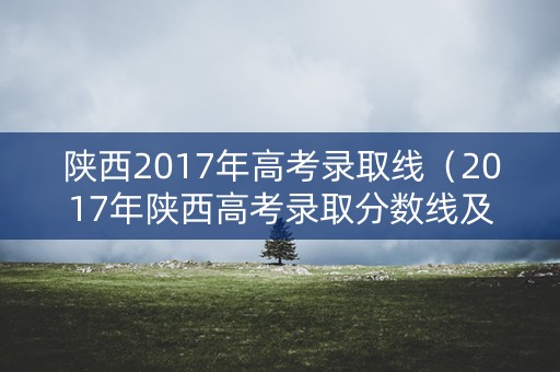 陕西2017年高考录取线（2017年陕西高考录取分数线及位次）
