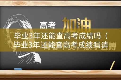 毕业3年还能查高考成绩吗（毕业3年还能查高考成绩吗请问）