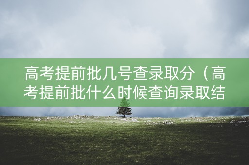高考提前批几号查录取分（高考提前批什么时候查询录取结果）