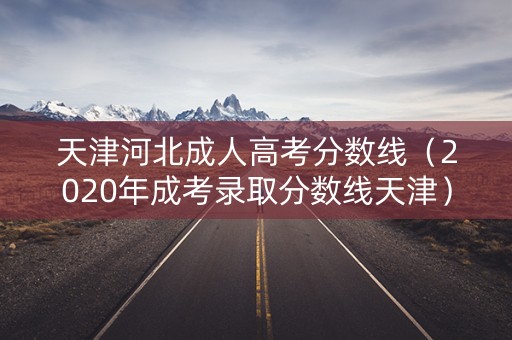 天津河北成人高考分数线（2020年成考录取分数线天津）