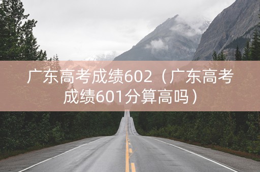 广东高考成绩602(广东高考成绩601分算高吗) 广东高考成绩602(广东高考成绩601分算高吗)