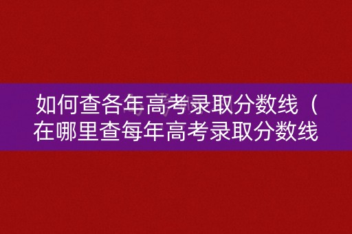 如何查各年高考录取分数线（在哪里查每年高考录取分数线）