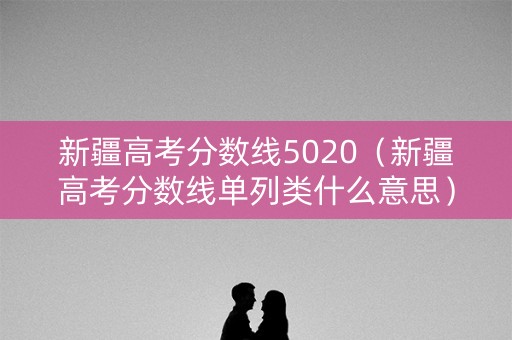 新疆高考分数线5020（新疆高考分数线单列类什么意思）