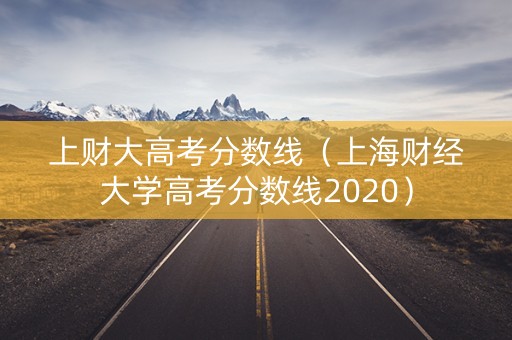 上财大高考分数线(上海财经大学高考分数线2020) 上财大高考分数线(上海财经大学高考分数线2020)