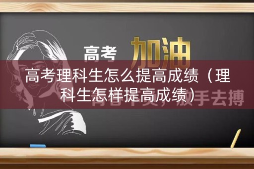 高考理科生怎么提高成绩（理科生怎样提高成绩）