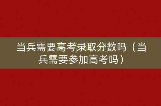 当兵需要高考录取分数吗（当兵需要参加高考吗）