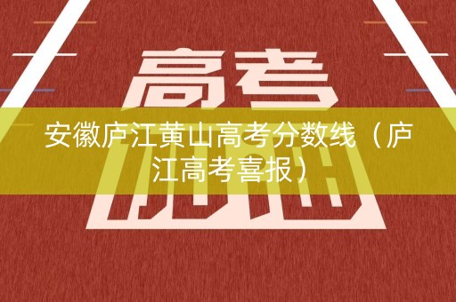 安徽庐江黄山高考分数线（庐江高考喜报）