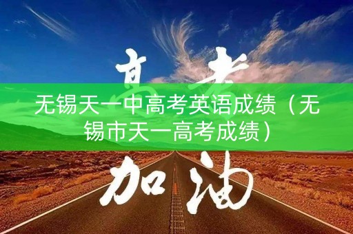 无锡天一中高考英语成绩（无锡市天一高考成绩）