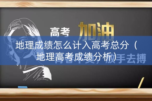 地理成绩怎么计入高考总分(地理高考成绩分析) 地理成绩怎么计入高考总分(地理高考成绩分析)